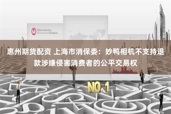 惠州期货配资 上海市消保委：妙鸭相机不支持退款涉嫌侵害消费者的公平交易权