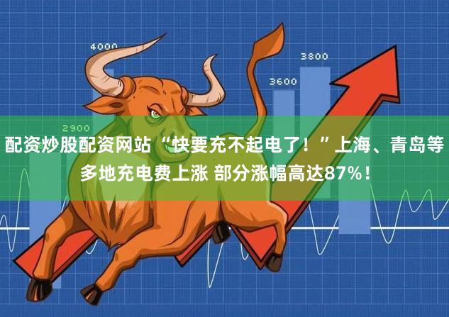 配资炒股配资网站 “快要充不起电了！”上海、青岛等多地充电费上涨 部分涨幅高达87%！