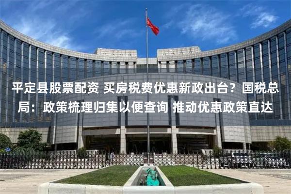 平定县股票配资 买房税费优惠新政出台？国税总局：政策梳理归集以便查询 推动优惠政策直达