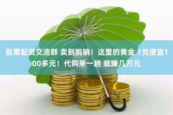 股票配资交流群 卖到脱销！这里的黄金 1克便宜100多元！代购来一趟 就赚几万元