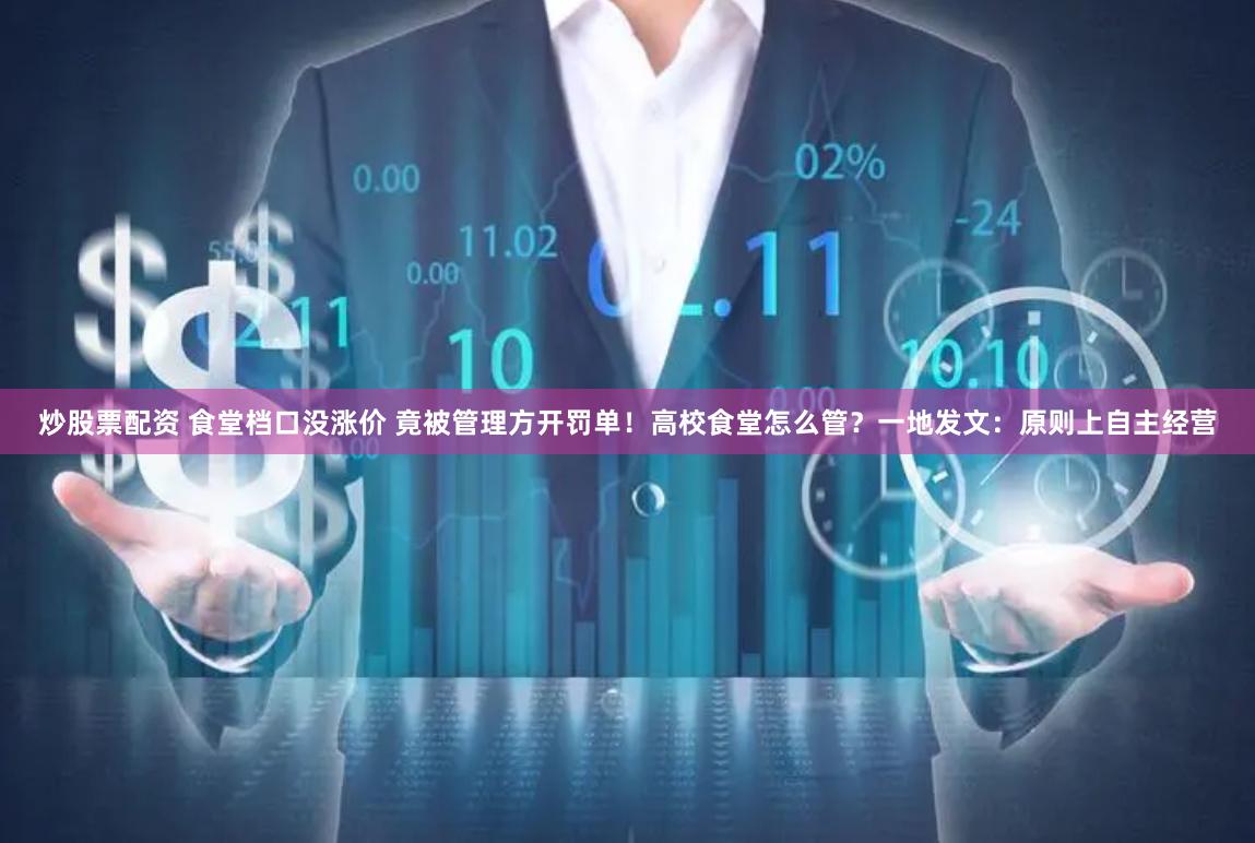 炒股票配资 食堂档口没涨价 竟被管理方开罚单！高校食堂怎么管？一地发文：原则上自主经营