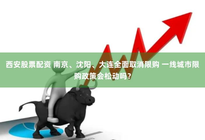 西安股票配资 南京、沈阳、大连全面取消限购 一线城市限购政策会松动吗？