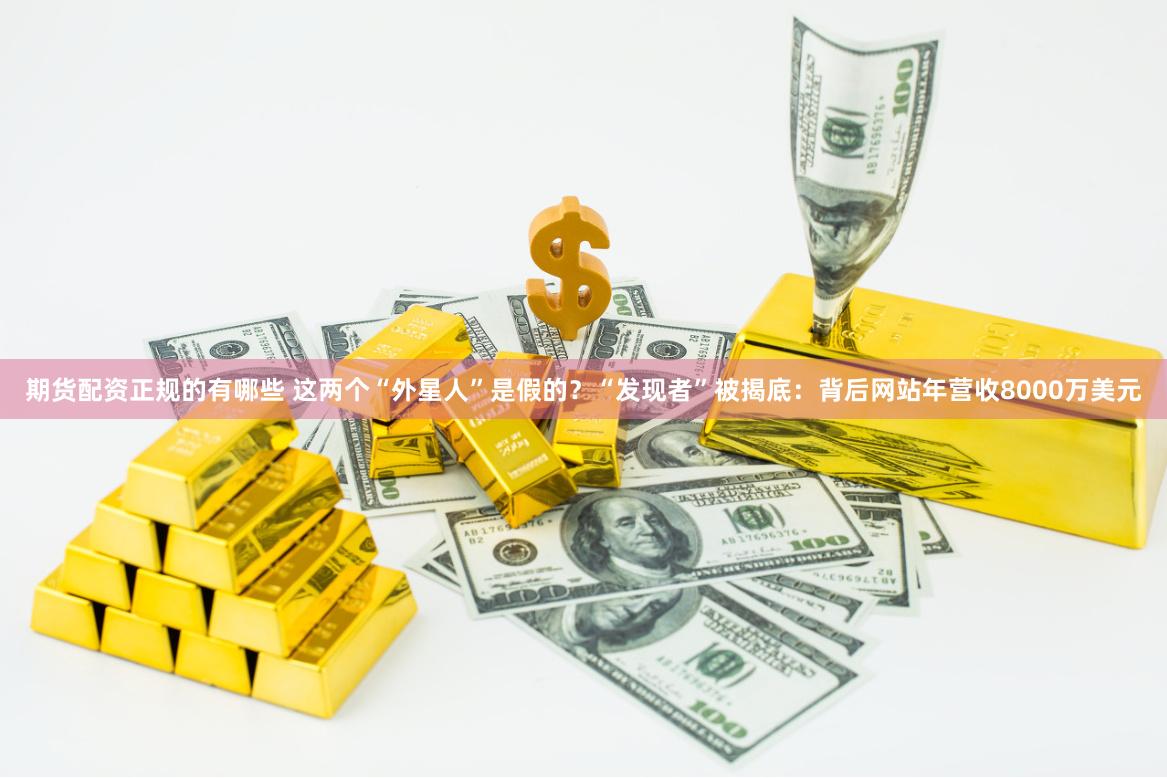 期货配资正规的有哪些 这两个“外星人”是假的？“发现者”被揭底：背后网站年营收8000万美元