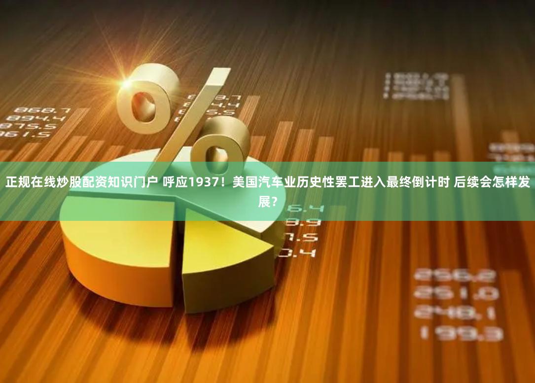 正规在线炒股配资知识门户 呼应1937！美国汽车业历史性罢工进入最终倒计时 后续会怎样发展？