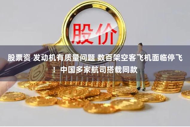 股票资 发动机有质量问题 数百架空客飞机面临停飞！中国多家航司搭载同款