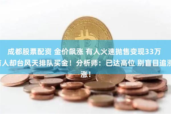 成都股票配资 金价飙涨 有人火速抛售变现33万 有人却台风天排队买金！分析师：已达高位 别盲目追涨！
