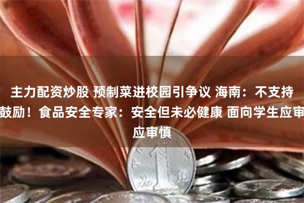 主力配资炒股 预制菜进校园引争议 海南：不支持不鼓励！食品安全专家：安全但未必健康 面向学生应审慎