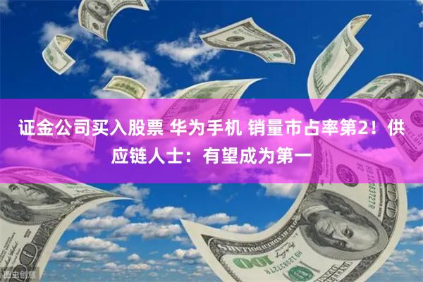证金公司买入股票 华为手机 销量市占率第2！供应链人士：有望成为第一