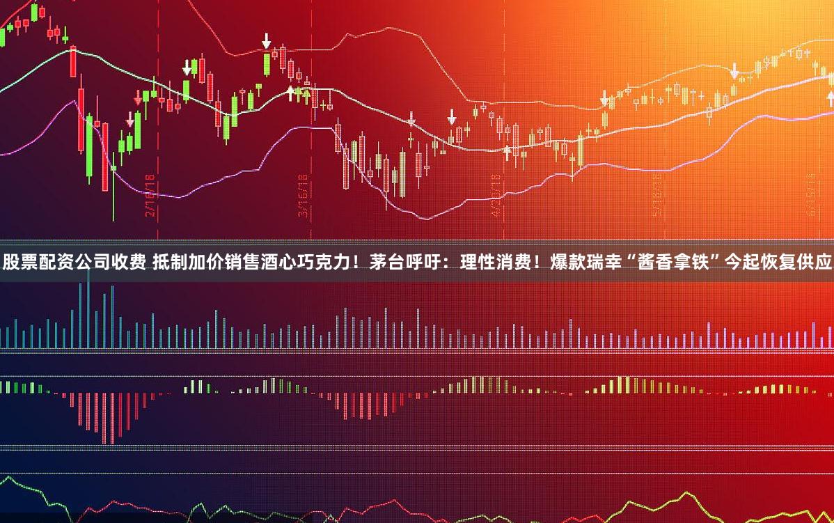 股票配资公司收费 抵制加价销售酒心巧克力！茅台呼吁：理性消费！爆款瑞幸“酱香拿铁”今起恢复供应
