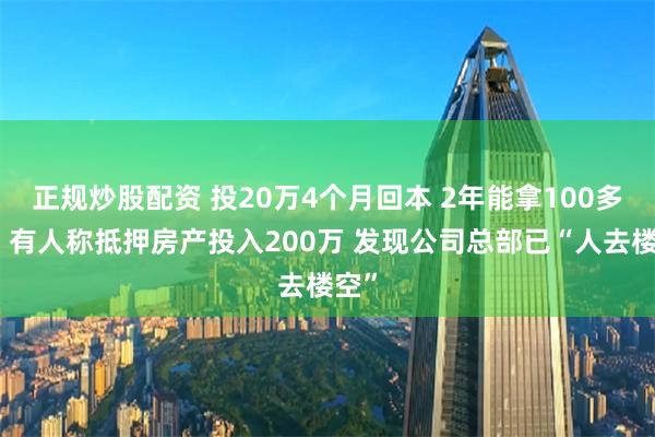 正规炒股配资 投20万4个月回本 2年能拿100多万？有人称抵押房产投入200万 发现公司总部已“人去楼空”