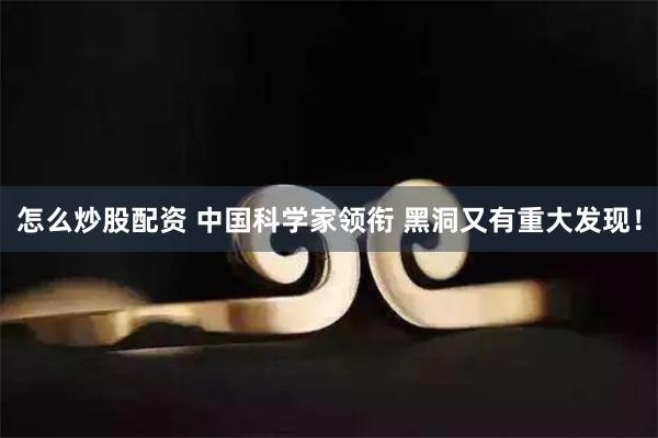 怎么炒股配资 中国科学家领衔 黑洞又有重大发现！