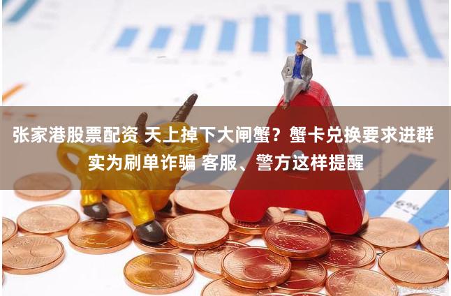 张家港股票配资 天上掉下大闸蟹？蟹卡兑换要求进群 实为刷单诈骗 客服、警方这样提醒