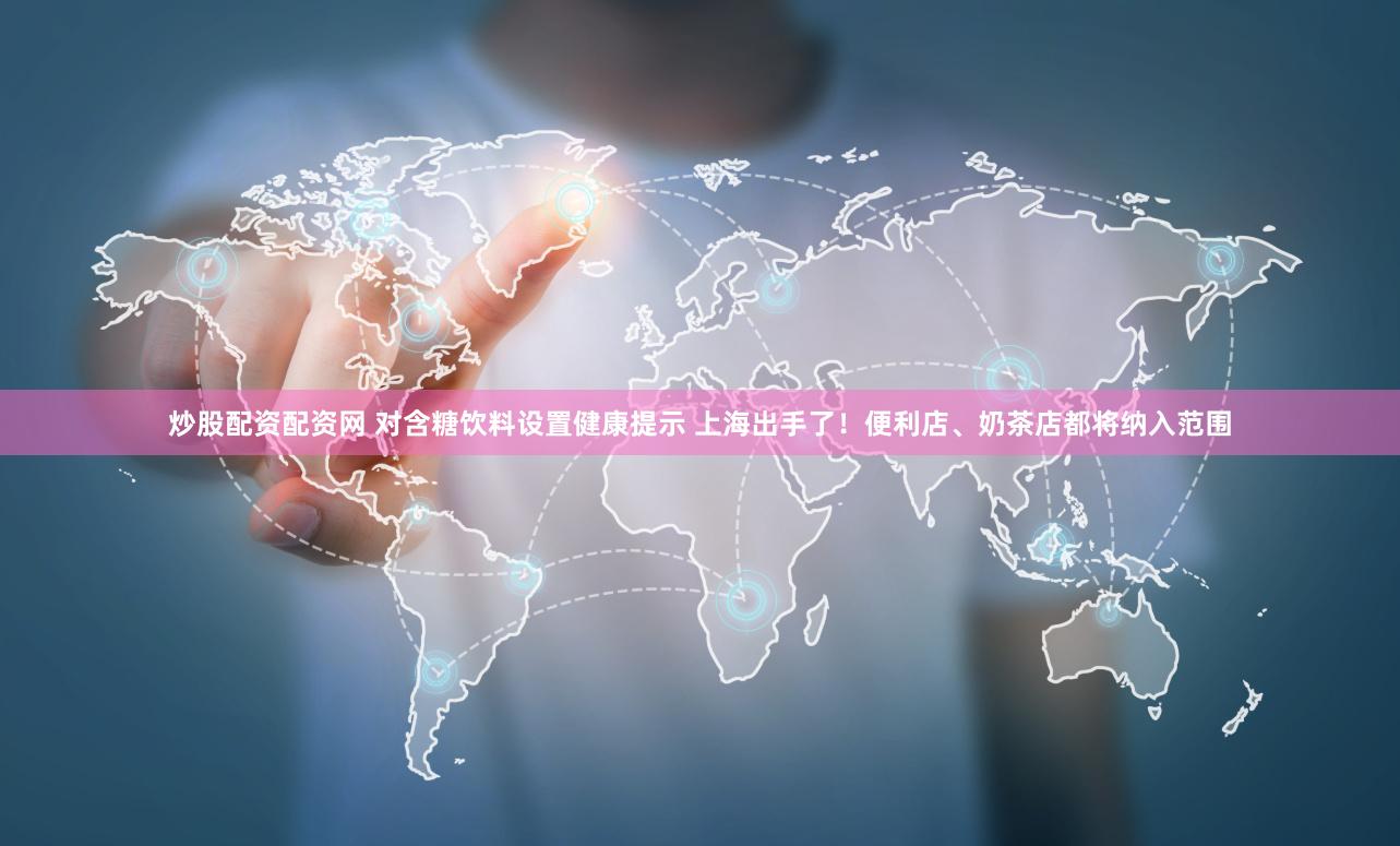 炒股配资配资网 对含糖饮料设置健康提示 上海出手了！便利店、奶茶店都将纳入范围