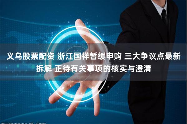 义乌股票配资 浙江国祥暂缓申购 三大争议点最新拆解 正待有关事项的核实与澄清