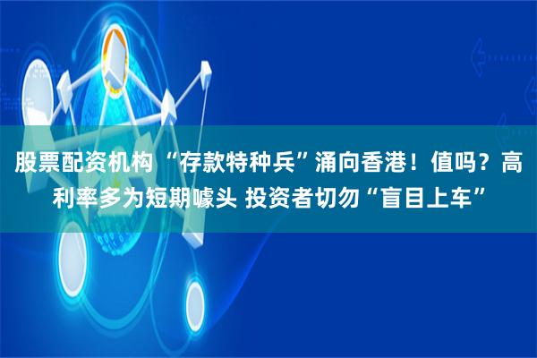 股票配资机构 “存款特种兵”涌向香港！值吗？高利率多为短期噱头 投资者切勿“盲目上车”