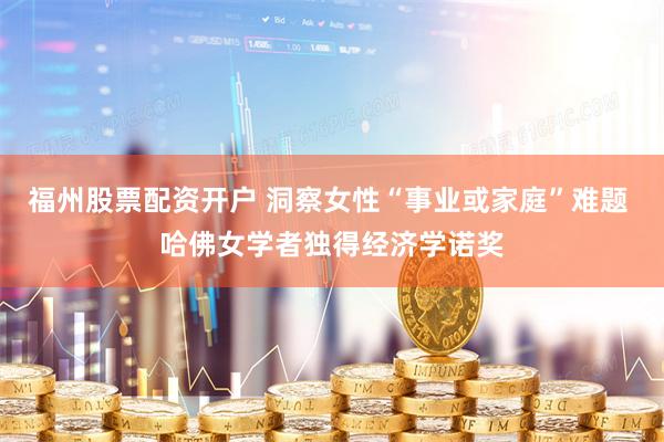 福州股票配资开户 洞察女性“事业或家庭”难题 哈佛女学者独得经济学诺奖