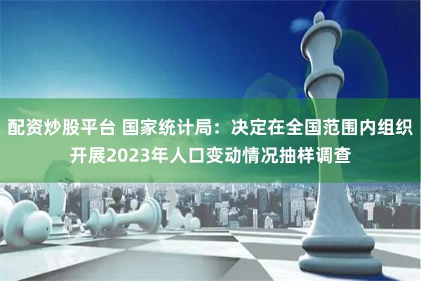 配资炒股平台 国家统计局：决定在全国范围内组织开展2023年人口变动情况抽样调查
