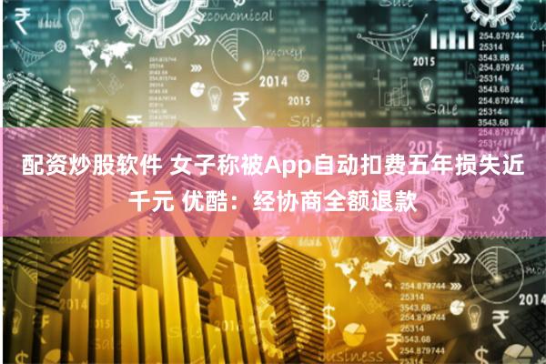 配资炒股软件 女子称被App自动扣费五年损失近千元 优酷：经协商全额退款
