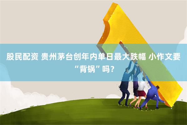 股民配资 贵州茅台创年内单日最大跌幅 小作文要“背锅”吗？