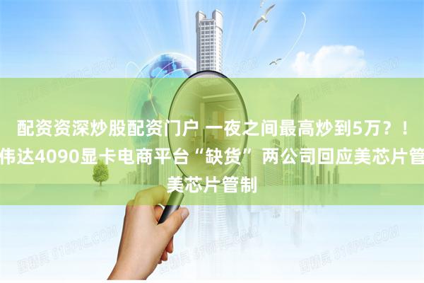 配资资深炒股配资门户 一夜之间最高炒到5万？！英伟达4090显卡电商平台“缺货” 两公司回应美芯片管制
