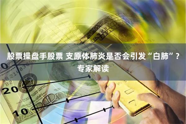 股票操盘手股票 支原体肺炎是否会引发“白肺”？专家解读