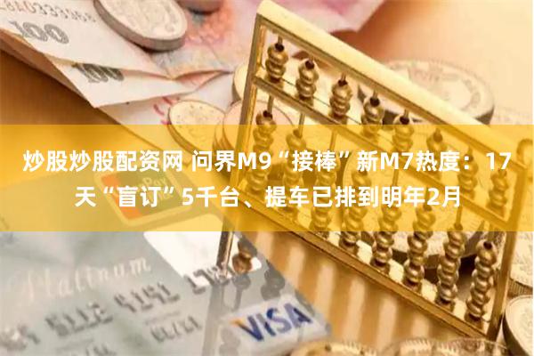 炒股炒股配资网 问界M9“接棒”新M7热度：17天“盲订”5千台、提车已排到明年2月
