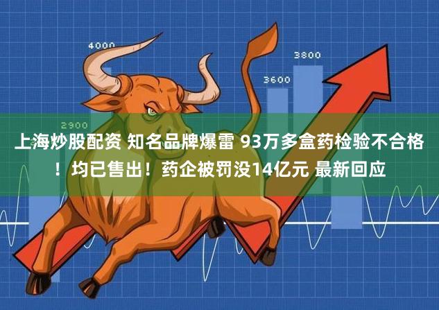 上海炒股配资 知名品牌爆雷 93万多盒药检验不合格！均已售出！药企被罚没14亿元 最新回应