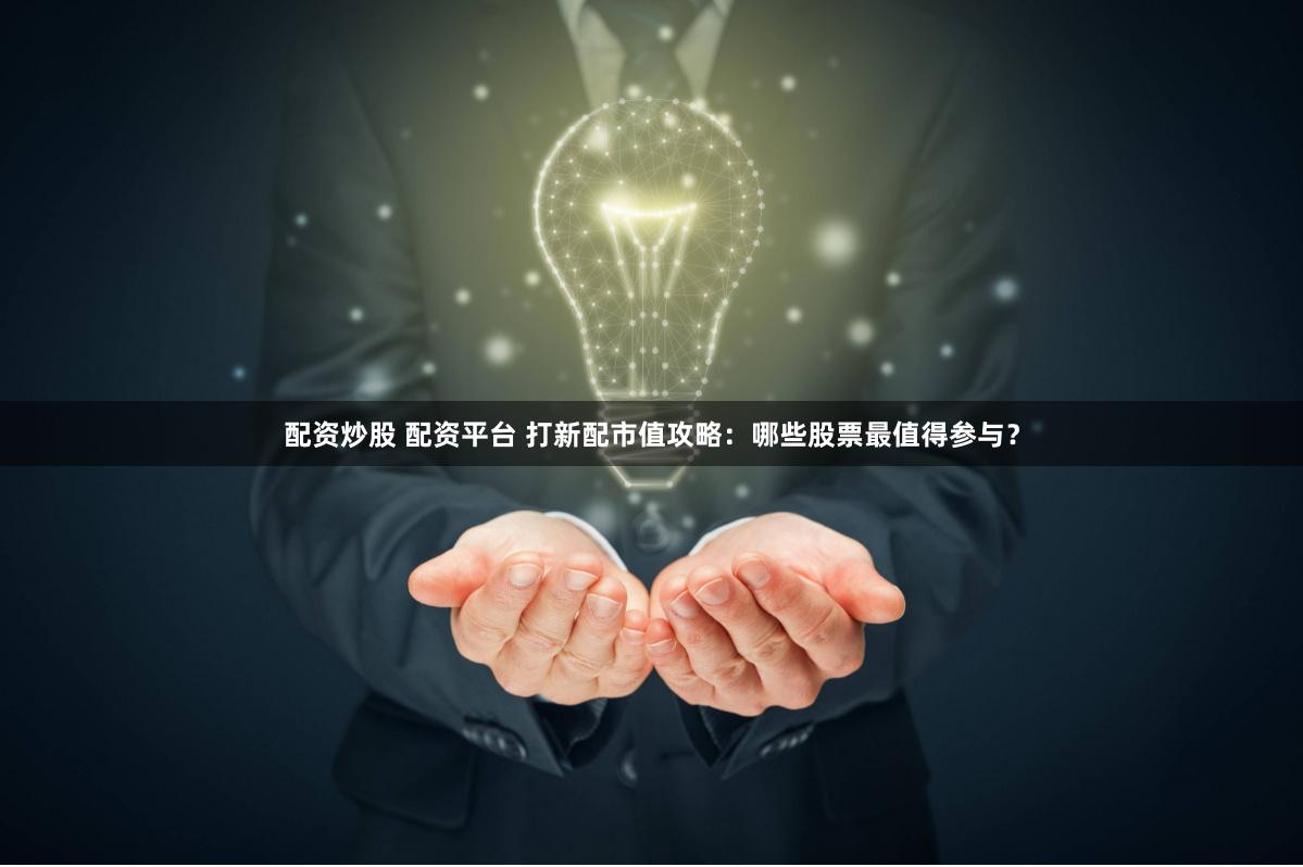 配资炒股 配资平台 打新配市值攻略：哪些股票最值得参与？