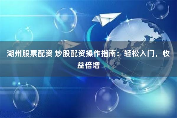 湖州股票配资 炒股配资操作指南：轻松入门，收益倍增