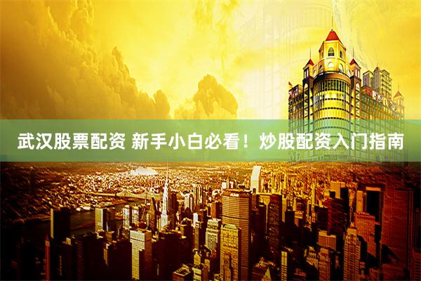 武汉股票配资 新手小白必看！炒股配资入门指南