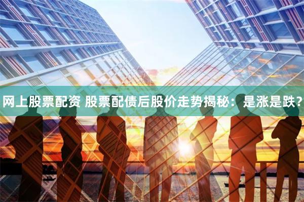网上股票配资 股票配债后股价走势揭秘：是涨是跌？