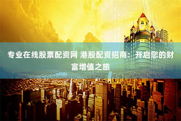 专业在线股票配资网 港股配资招商：开启您的财富增值之旅