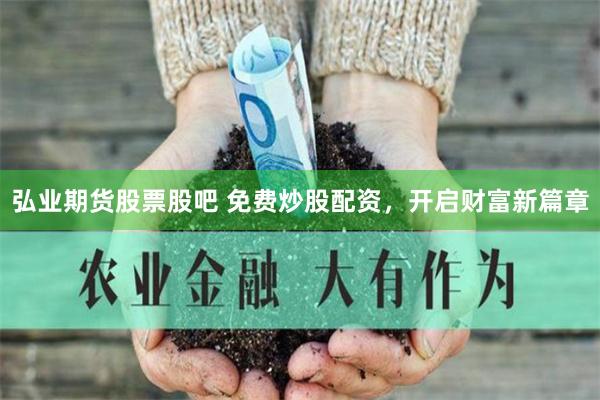 弘业期货股票股吧 免费炒股配资，开启财富新篇章