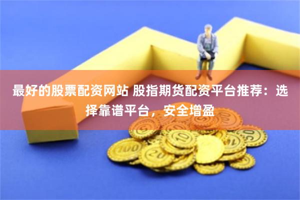 最好的股票配资网站 股指期货配资平台推荐：选择靠谱平台，安全增盈