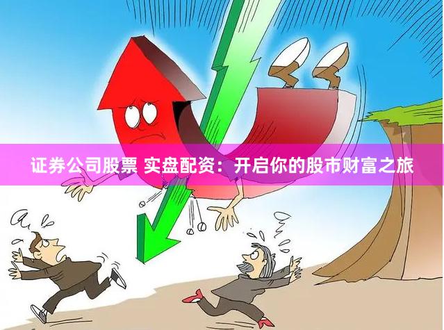 证券公司股票 实盘配资：开启你的股市财富之旅