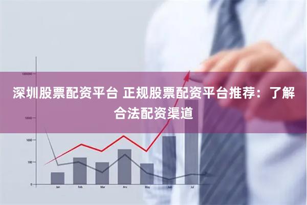 深圳股票配资平台 正规股票配资平台推荐：了解合法配资渠道