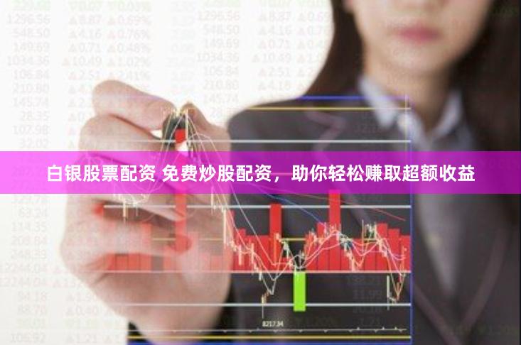 白银股票配资 免费炒股配资，助你轻松赚取超额收益