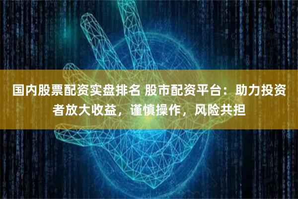 国内股票配资实盘排名 股市配资平台：助力投资者放大收益，谨慎操作，风险共担