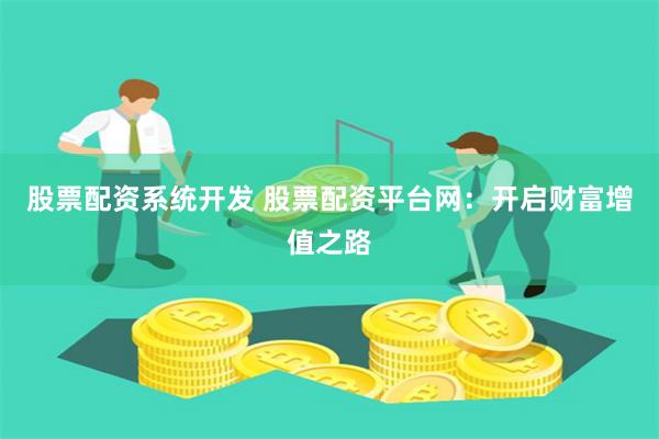 股票配资系统开发 股票配资平台网：开启财富增值之路