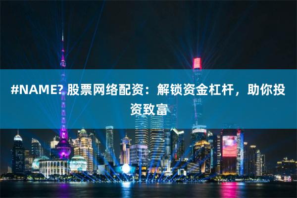 #NAME? 股票网络配资：解锁资金杠杆，助你投资致富