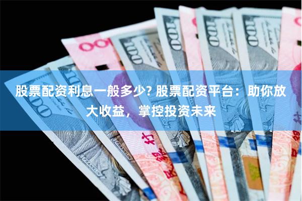 股票配资利息一般多少? 股票配资平台：助你放大收益，掌控投资未来