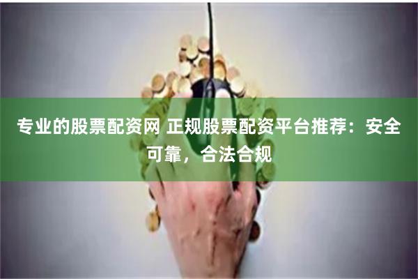 专业的股票配资网 正规股票配资平台推荐：安全可靠，合法合规