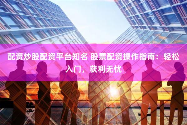 配资炒股配资平台知名 股票配资操作指南：轻松入门，获利无忧