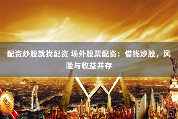 配资炒股就找配资 场外股票配资：借钱炒股，风险与收益并存