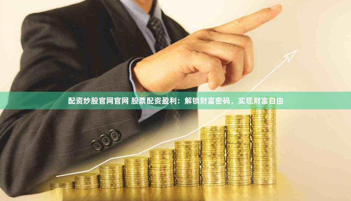 配资炒股官网官网 股票配资盈利：解锁财富密码，实现财富自由