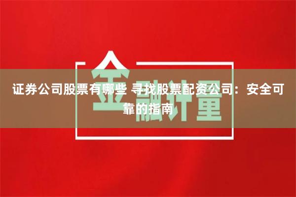 证券公司股票有哪些 寻找股票配资公司：安全可靠的指南