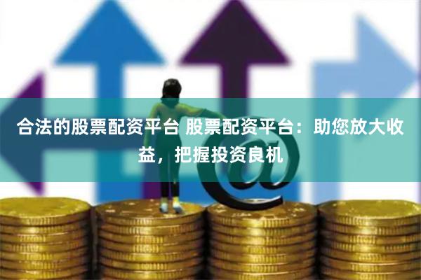 合法的股票配资平台 股票配资平台：助您放大收益，把握投资良机