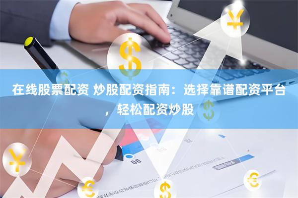 在线股票配资 炒股配资指南：选择靠谱配资平台，轻松配资炒股