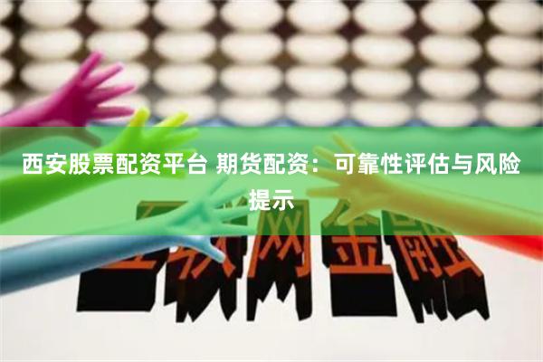 西安股票配资平台 期货配资：可靠性评估与风险提示