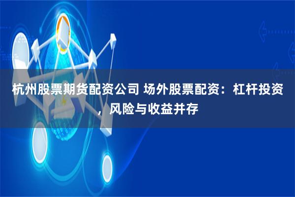杭州股票期货配资公司 场外股票配资：杠杆投资，风险与收益并存